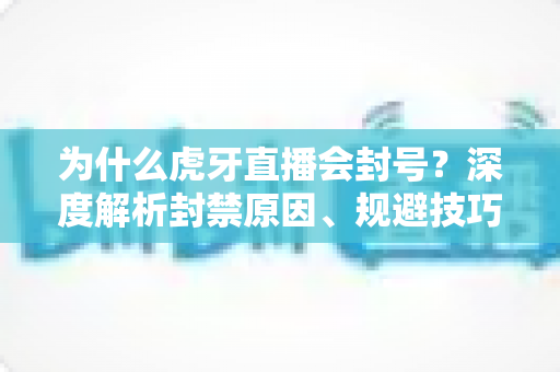 为什么虎牙直播会封号？深度解析封禁原因、规避技巧与申诉指南