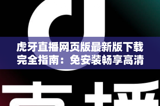 虎牙直播网页版最新版下载完全指南：免安装畅享高清游戏直播体验