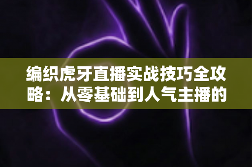 编织虎牙直播实战技巧全攻略：从零基础到人气主播的进阶秘籍