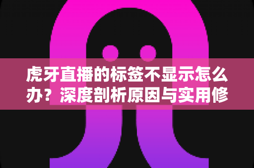 虎牙直播的标签不显示怎么办？深度剖析原因与实用修复技巧，快速恢复标签正常展示