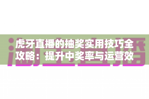 虎牙直播的抽奖实用技巧全攻略：提升中奖率与运营效果的必备指南