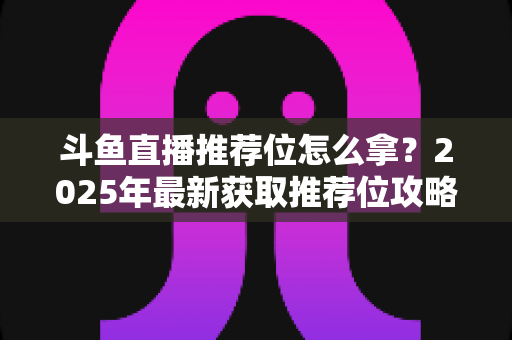 斗鱼直播推荐位怎么拿？2025年最新获取推荐位攻略与实战技巧全解析