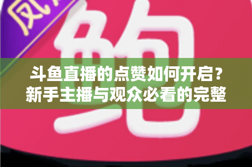 斗鱼直播的点赞如何开启？新手主播与观众必看的完整实操指南