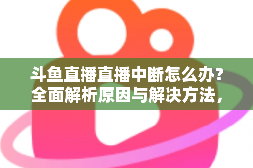 斗鱼直播直播中断怎么办？全面解析原因与解决方法，助您畅享不间断观影体验