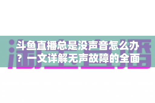 斗鱼直播总是没声音怎么办?一文详解无声故障的全面排查与解决攻略 斗鱼直播总是没声音怎么办?一文详解无声故障的全面排查与解决攻略