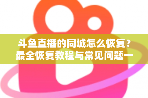 斗鱼直播的同城怎么恢复?最全恢复教程与常见问题一网打尽 斗鱼直播的同城怎么恢复?最全恢复教程与常见问题一网打尽