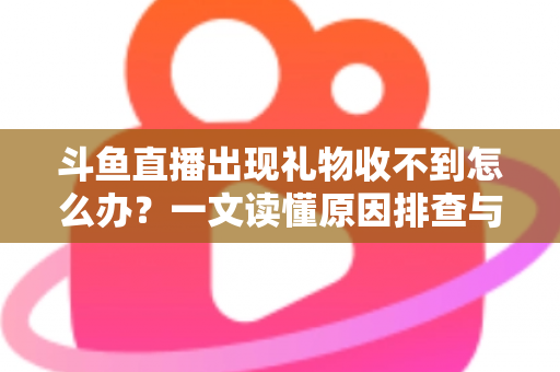 斗鱼直播出现礼物收不到怎么办？一文读懂原因排查与高效解决方案