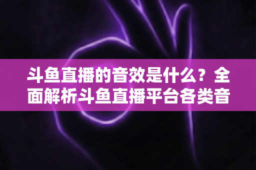 斗鱼直播的音效是什么?全面解析斗鱼直播平台各类音效功能与设置方法 斗鱼直播的音效是什么?全面解析斗鱼直播平台各类音效功能与设置方法