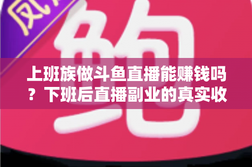 上班族做斗鱼直播能赚钱吗？下班后直播副业的真实收入分析与实操攻略