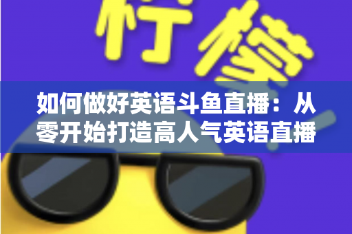 如何做好英语斗鱼直播：从零开始打造高人气英语直播间的实战指南