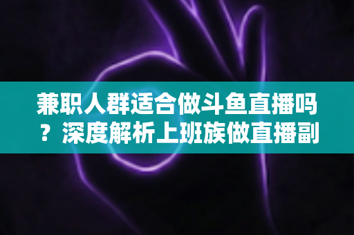 兼职人群适合做斗鱼直播吗?深度解析上班族做直播副业的机遇、挑战与实操指南 兼职人群适合做斗鱼直播吗?深度解析上班族做直播副业的机遇、挑战与实操指南