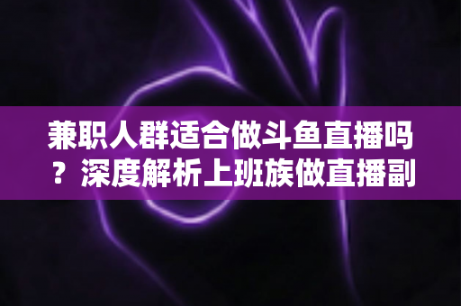 兼职人群适合做斗鱼直播吗?深度解析上班族做直播副业的机遇、挑战与实操指南 兼职人群适合做斗鱼直播吗?深度解析上班族做直播副业的机遇、挑战与实操指南