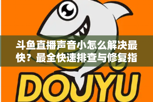 斗鱼直播声音小怎么解决最快?最全快速排查与修复指南助你畅享高清视听体验 斗鱼直播声音小怎么解决最快?最全快速排查与修复指南助你畅享高清视听体验