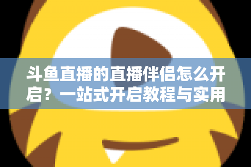 斗鱼直播的直播伴侣怎么开启？一站式开启教程与实用技巧完全指南