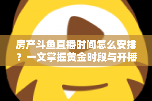 房产斗鱼直播时间怎么安排？一文掌握黄金时段与开播策略，助你快速涨粉获客