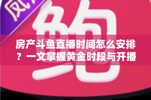 房产斗鱼直播时间怎么安排？一文掌握黄金时段与开播策略，助你快速涨粉获客