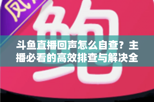 斗鱼直播回声怎么自查？主播必看的高效排查与解决全攻略