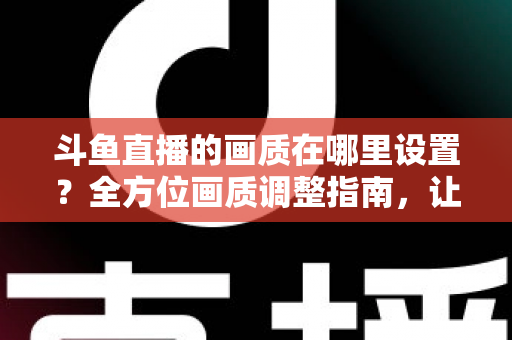 斗鱼直播的画质在哪里设置?全方位画质调整指南,让你畅享超清观播体验 斗鱼直播的画质在哪里设置?全方位画质调整指南,让你畅享超清观播体验