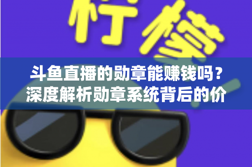 斗鱼直播的勋章能赚钱吗?深度解析勋章系统背后的价值与变现真相 斗鱼直播的勋章能赚钱吗?深度解析勋章系统背后的价值与变现真相