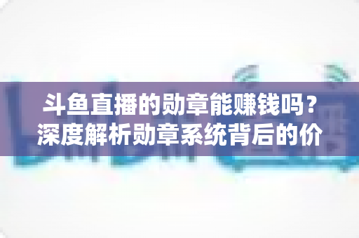斗鱼直播的勋章能赚钱吗?深度解析勋章系统背后的价值与变现真相 斗鱼直播的勋章能赚钱吗?深度解析勋章系统背后的价值与变现真相