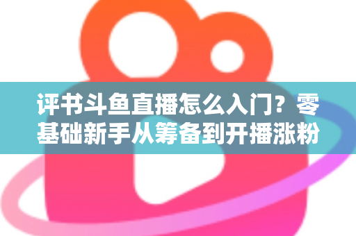 评书斗鱼直播怎么入门？零基础新手从筹备到开播涨粉的完整实战指南