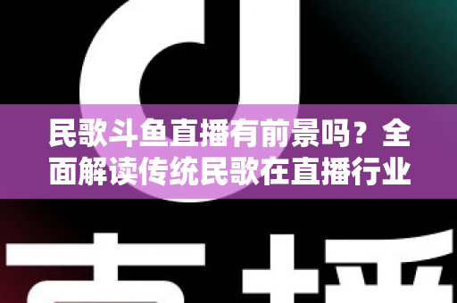 民歌斗鱼直播有前景吗?全面解读传统民歌在直播行业的机遇、挑战与未来发展策略 民歌斗鱼直播有前景吗?全面解读传统民歌在直播行业的机遇、挑战与未来发展策略