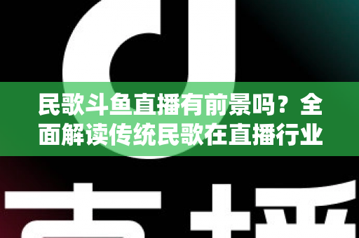 民歌斗鱼直播有前景吗?全面解读传统民歌在直播行业的机遇、挑战与未来发展策略 民歌斗鱼直播有前景吗?全面解读传统民歌在直播行业的机遇、挑战与未来发展策略