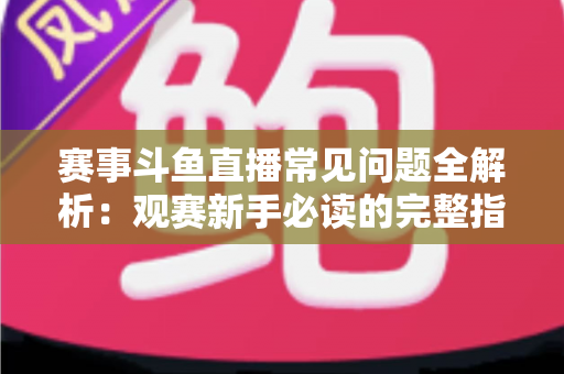 赛事斗鱼直播常见问题全解析:观赛新手必读的完整指南与实用技巧 赛事斗鱼直播常见问题全解析:观赛新手必读的完整指南与实用技巧