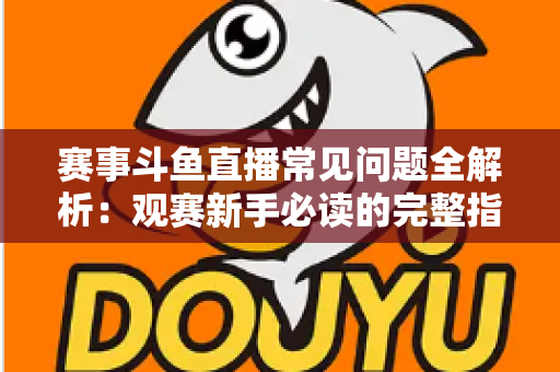 赛事斗鱼直播常见问题全解析：观赛新手必读的完整指南与实用技巧