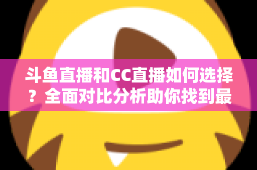 斗鱼直播和CC直播如何选择?全面对比分析助你找到最适合自己的直播平台 斗鱼直播和CC直播如何选择?全面对比分析助你找到最适合自己的直播平台