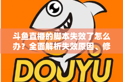 斗鱼直播的脚本失效了怎么办?全面解析失效原因、修复步骤与合规使用指南 斗鱼直播的脚本失效了怎么办?全面解析失效原因、修复步骤与合规使用指南