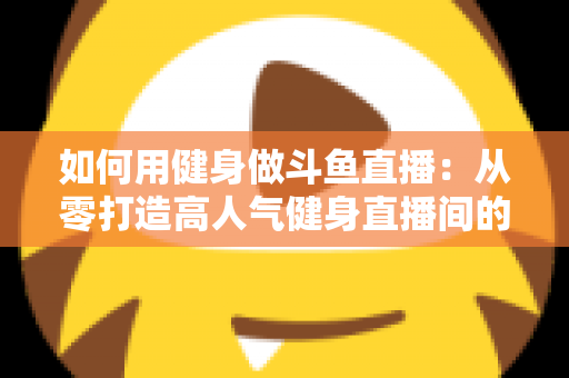 如何用健身做斗鱼直播:从零打造高人气健身直播间的完整实战指南 如何用健身做斗鱼直播:从零打造高人气健身直播间的完整实战指南