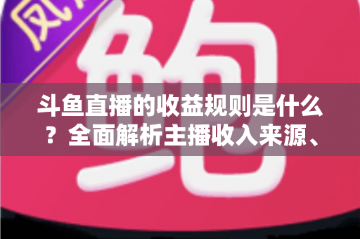 斗鱼直播的收益规则是什么?全面解析主播收入来源、分成比例与提现流程 斗鱼直播的收益规则是什么?全面解析主播收入来源、分成比例与提现流程