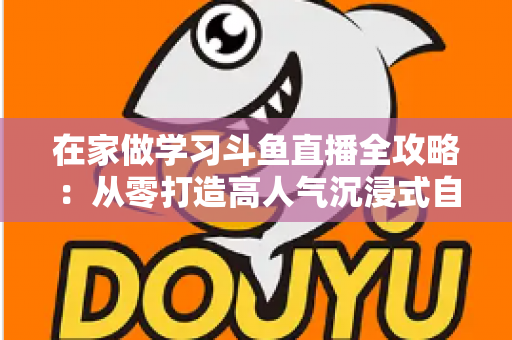 在家做学习斗鱼直播全攻略:从零打造高人气沉浸式自习室,让专注与陪伴同时在线 在家做学习斗鱼直播全攻略:从零打造高人气沉浸式自习室,让专注与陪伴同时在线