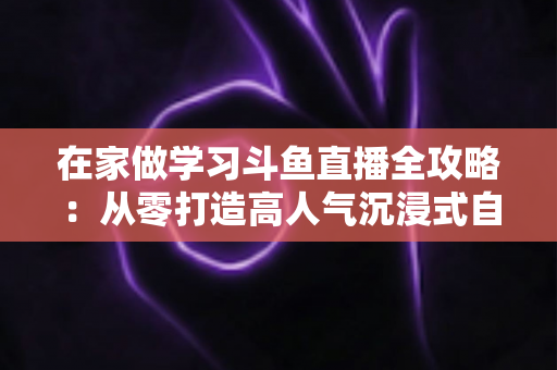 在家做学习斗鱼直播全攻略:从零打造高人气沉浸式自习室,让专注与陪伴同时在线 在家做学习斗鱼直播全攻略:从零打造高人气沉浸式自习室,让专注与陪伴同时在线
