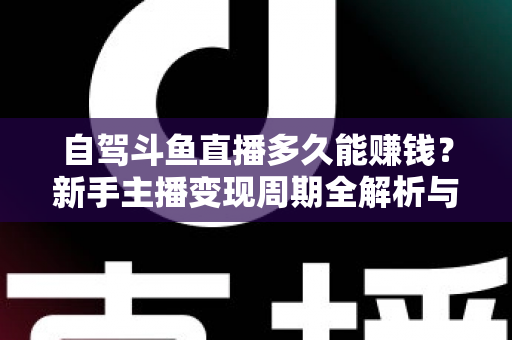 自驾斗鱼直播多久能赚钱？新手主播变现周期全解析与实用赚钱攻略