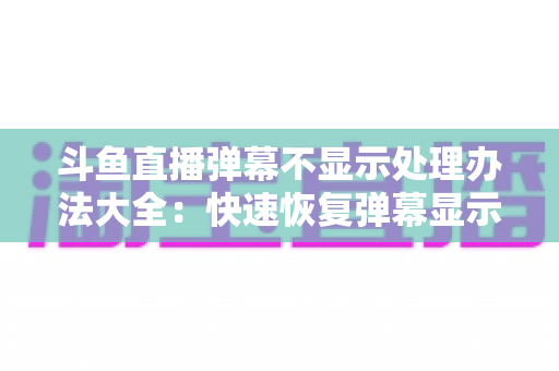 斗鱼直播弹幕不显示处理办法大全:快速恢复弹幕显示的完整实用指南 斗鱼直播弹幕不显示处理办法大全:快速恢复弹幕显示的完整实用指南