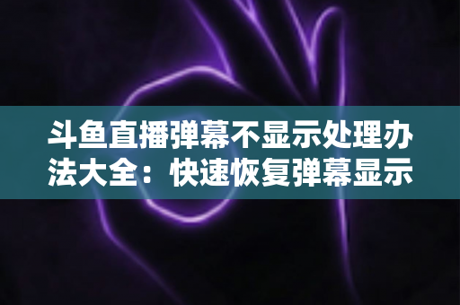 斗鱼直播弹幕不显示处理办法大全:快速恢复弹幕显示的完整实用指南 斗鱼直播弹幕不显示处理办法大全:快速恢复弹幕显示的完整实用指南
