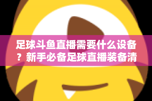 足球斗鱼直播需要什么设备?新手必备足球直播装备清单与配置全攻略 足球斗鱼直播需要什么设备?新手必备足球直播装备清单与配置全攻略