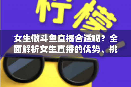 女生做斗鱼直播合适吗?全面解析女生直播的优势、挑战与成功路径 女生做斗鱼直播合适吗?全面解析女生直播的优势、挑战与成功路径