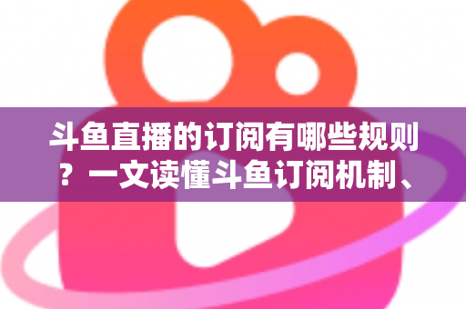 斗鱼直播的订阅有哪些规则?一文读懂斗鱼订阅机制、专属权益与注意事项 斗鱼直播的订阅有哪些规则?一文读懂斗鱼订阅机制、专属权益与注意事项