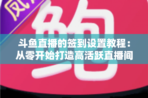 斗鱼直播的签到设置教程:从零开始打造高活跃直播间的完整指南 斗鱼直播的签到设置教程:从零开始打造高活跃直播间的完整指南