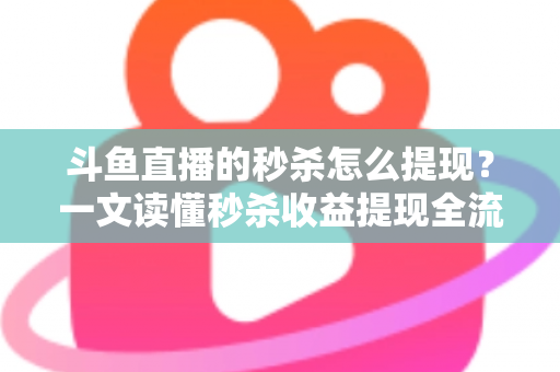 斗鱼直播的秒杀怎么提现？一文读懂秒杀收益提现全流程与实用技巧