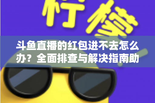 斗鱼直播的红包进不去怎么办?全面排查与解决指南助你轻松领取福利 斗鱼直播的红包进不去怎么办?全面排查与解决指南助你轻松领取福利