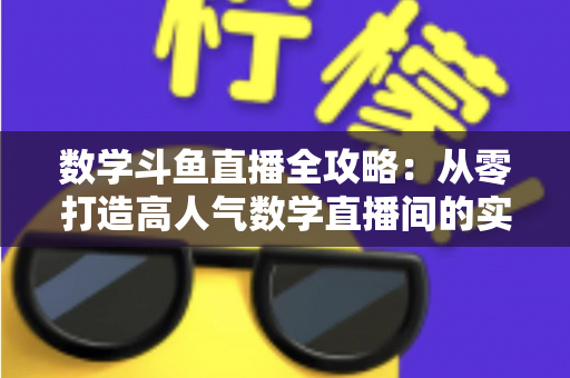 数学斗鱼直播全攻略：从零打造高人气数学直播间的实战宝典