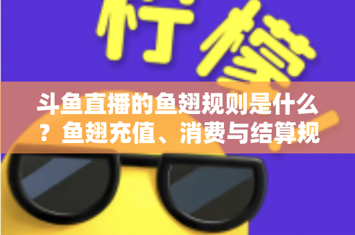 斗鱼直播的鱼翅规则是什么？鱼翅充值、消费与结算规则一站式解读指南