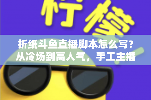 折纸斗鱼直播脚本怎么写?从冷场到高人气,手工主播必备的直播脚本创作全攻略 折纸斗鱼直播脚本怎么写?从冷场到高人气,手工主播必备的直播脚本创作全攻略