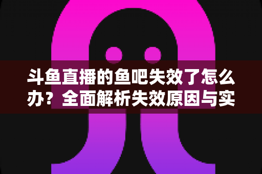 斗鱼直播的鱼吧失效了怎么办?全面解析失效原因与实用解决方案 斗鱼直播的鱼吧失效了怎么办?全面解析失效原因与实用解决方案