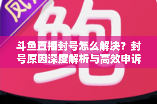 斗鱼直播封号怎么解决?封号原因深度解析与高效申诉恢复全攻略 斗鱼直播封号怎么解决?封号原因深度解析与高效申诉恢复全攻略