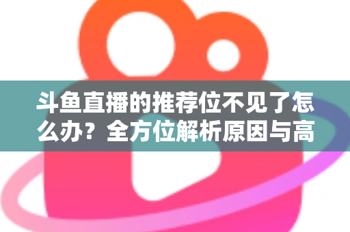 斗鱼直播的推荐位不见了怎么办？全方位解析原因与高效恢复技巧大全